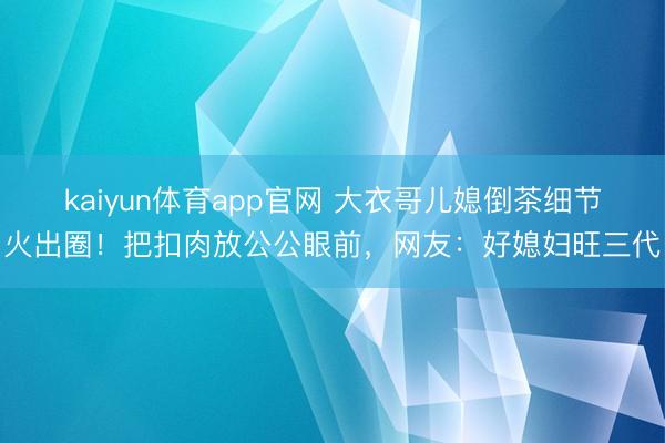 kaiyun体育app官网 大衣哥儿媳倒茶细节火出圈！把扣肉放公公眼前，网友：好媳妇旺三代