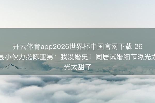 开云体育app2026世界杯中国官网下载 26岁曹县小伙力挺陈亚男：我没婚史！同居试婚细节曝光太甜了