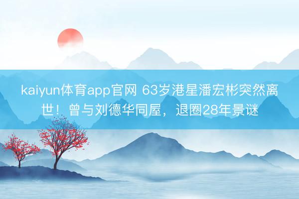 kaiyun体育app官网 63岁港星潘宏彬突然离世！曾与刘德华同屋，退圈28年景谜