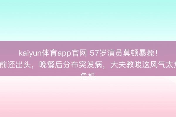 kaiyun体育app官网 57岁演员莫顿暴毙！1周前还出头，晚餐后分布突发病，大夫教唆这风气太危机