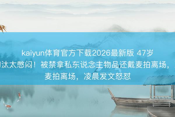 kaiyun体育官方下载2026最新版 47岁赵子琪浪姐淘汰太憋闷！被禁拿私东说念主物品还戴麦拍离场，凌晨发文怒怼