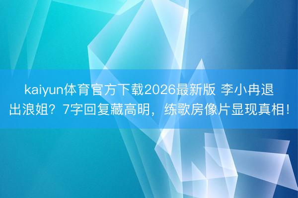 kaiyun体育官方下载2026最新版 李小冉退出浪姐？7字回复藏高明，练歌房像片显现真相！