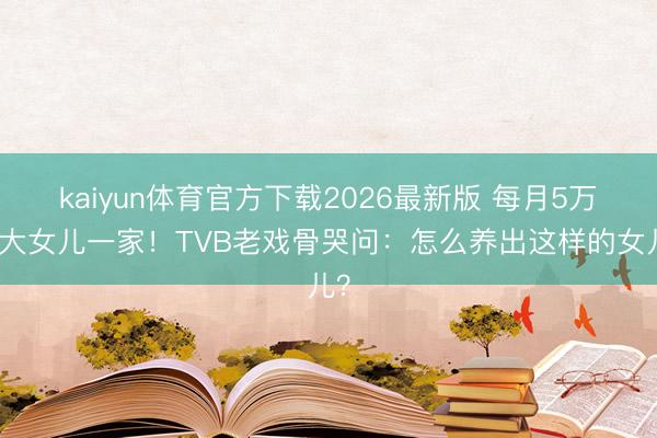 kaiyun体育官方下载2026最新版 每月5万养大女儿一家！TVB老戏骨哭问：怎么养出这样的女儿？