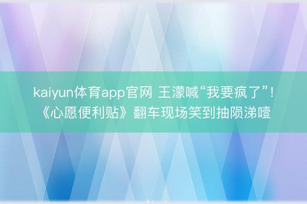 kaiyun体育app官网 王濛喊“我要疯了”！《心愿便利贴》翻车现场笑到抽陨涕噎