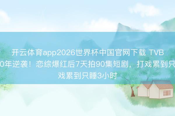 开云体育app2026世界杯中国官网下载 TVB破碎熬10年逆袭！恋综爆红后7天拍90集短剧，打戏累到只睡3小时