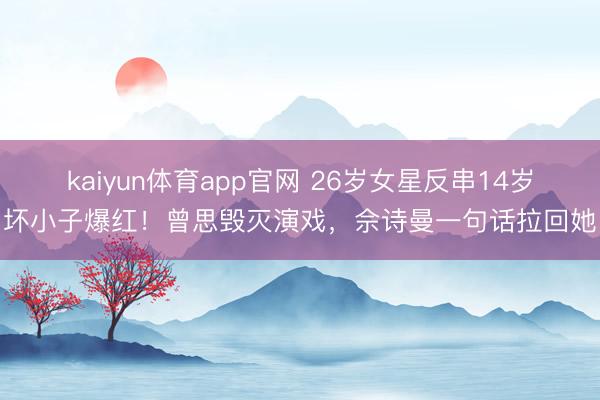 kaiyun体育app官网 26岁女星反串14岁坏小子爆红！曾思毁灭演戏，佘诗曼一句话拉回她