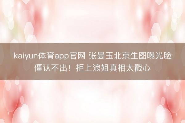 kaiyun体育app官网 张曼玉北京生图曝光脸僵认不出！拒上浪姐真相太戳心