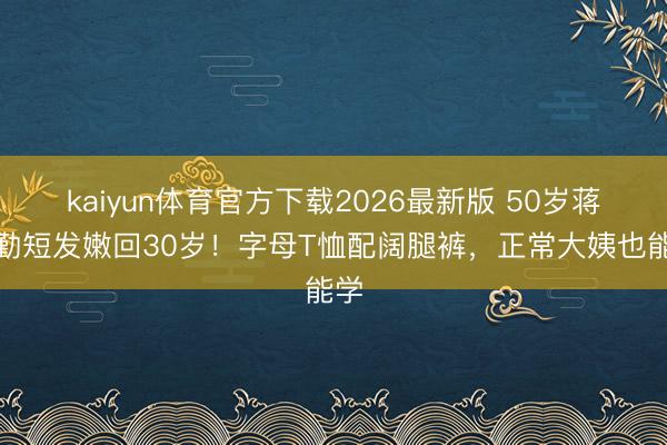 kaiyun体育官方下载2026最新版 50岁蒋勤勤短发嫩回30岁！字母T恤配阔腿裤，正常大姨也能学