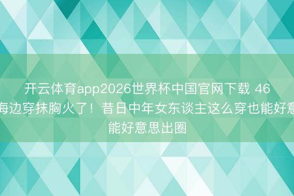 开云体育app2026世界杯中国官网下载 46岁秦岚海边穿抹胸火了！昔日中年女东谈主这么穿也能好意思出圈