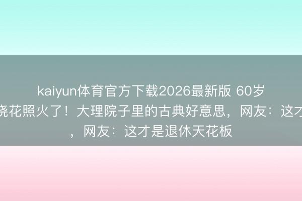 kaiyun体育官方下载2026最新版 60岁杨丽萍穿旗袍浇花照火了！大理院子里的古典好意思，网友：这才是退休天花板