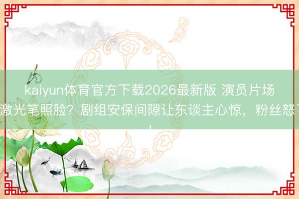 kaiyun体育官方下载2026最新版 演员片场被激光笔照脸？剧组安保间隙让东谈主心惊，粉丝怒了！