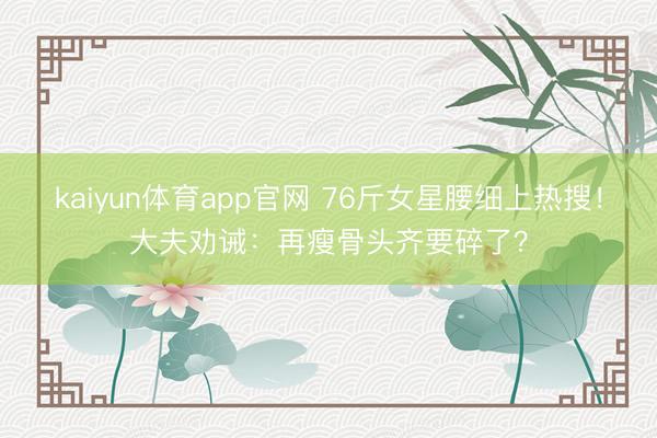 kaiyun体育app官网 76斤女星腰细上热搜！大夫劝诫：再瘦骨头齐要碎了？