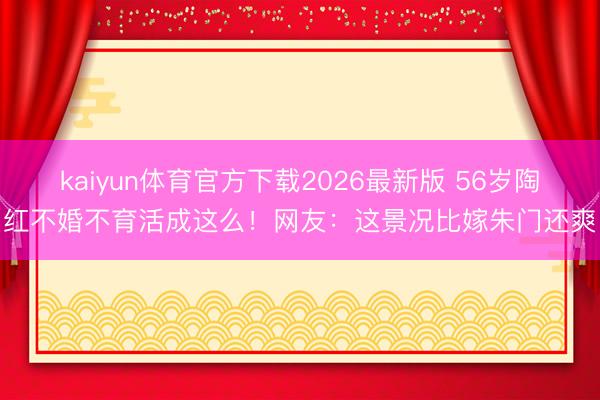 kaiyun体育官方下载2026最新版 56岁陶红不婚不育活成这么！网友：这景况比嫁朱门还爽