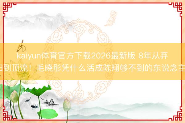 kaiyun体育官方下载2026最新版 8年从弃妇到顶流！毛晓彤凭什么活成陈翔够不到的东说念主？