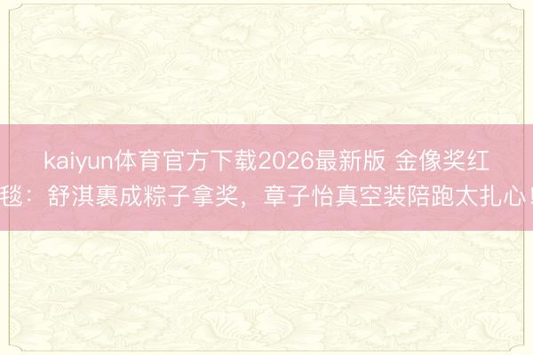 kaiyun体育官方下载2026最新版 金像奖红毯：舒淇裹成粽子拿奖，章子怡真空装陪跑太扎心！