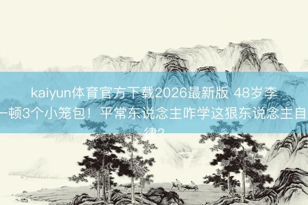 kaiyun体育官方下载2026最新版 48岁李晨一顿3个小笼包！平常东说念主咋学这狠东说念主自律？