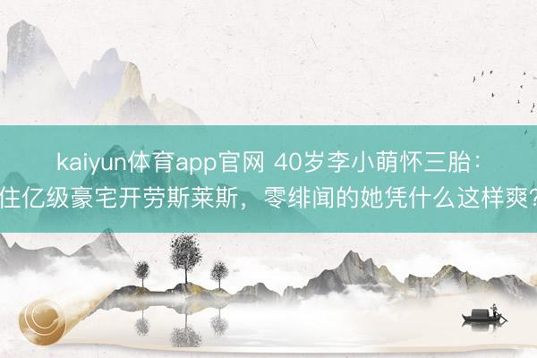 kaiyun体育app官网 40岁李小萌怀三胎：住亿级豪宅开劳斯莱斯，零绯闻的她凭什么这样爽？