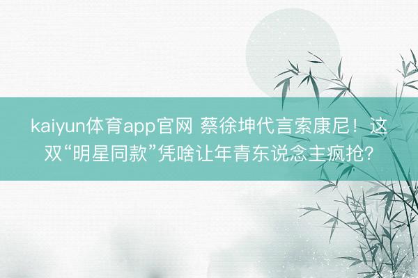 kaiyun体育app官网 蔡徐坤代言索康尼！这双“明星同款”凭啥让年青东说念主疯抢？