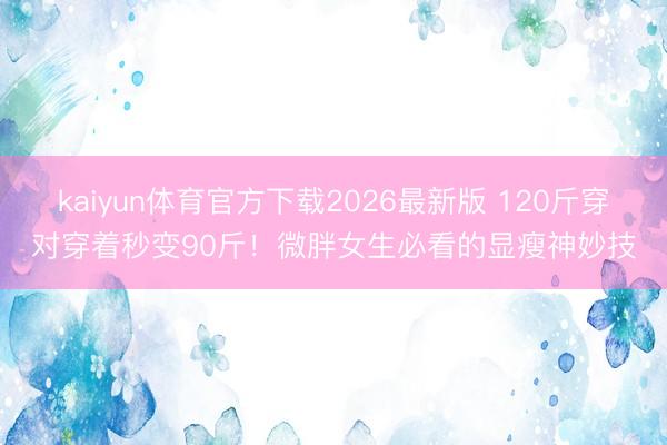 kaiyun体育官方下载2026最新版 120斤穿对穿着秒变90斤！微胖女生必看的显瘦神妙技