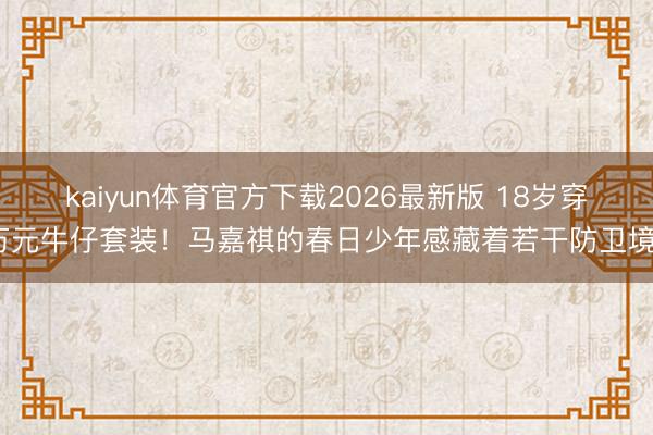 kaiyun体育官方下载2026最新版 18岁穿万元牛仔套装！马嘉祺的春日少年感藏着若干防卫境？