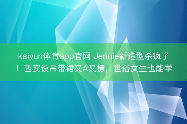 kaiyun体育app官网 Jennie新造型杀疯了！西安设吊带裙又A又撩，世俗女生也能学