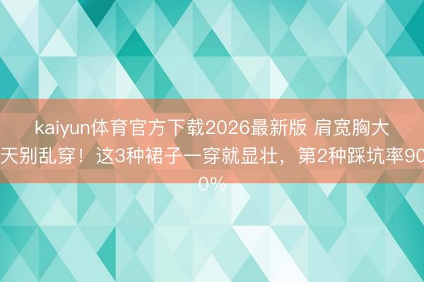 kaiyun体育官方下载2026最新版 肩宽胸大夏天别乱穿！这3种裙子一穿就显壮，第2种踩坑率90%