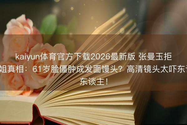 kaiyun体育官方下载2026最新版 张曼玉拒上浪姐真相:61岁脸僵肿成发面馒头?高清镜头太吓东谈主!