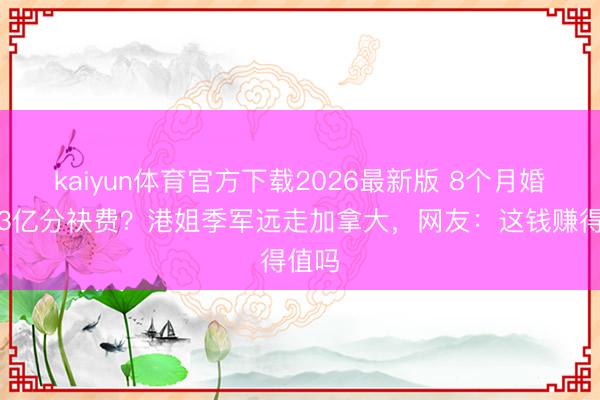 kaiyun体育官方下载2026最新版 8个月婚配换3亿分袂费？港姐季军远走加拿大，网友：这钱赚得值吗