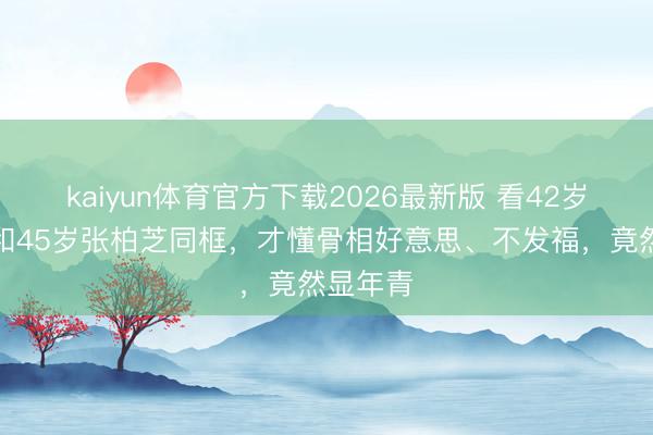 kaiyun体育官方下载2026最新版 看42岁钟嘉欣和45岁张柏芝同框，才懂骨相好意思、不发福，竟然显年青