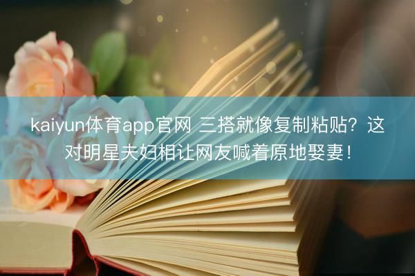 kaiyun体育app官网 三搭就像复制粘贴？这对明星夫妇相让网友喊着原地娶妻！