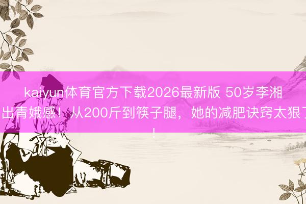 kaiyun体育官方下载2026最新版 50岁李湘瘦出青娥感！从200斤到筷子腿，她的减肥诀窍太狠了！