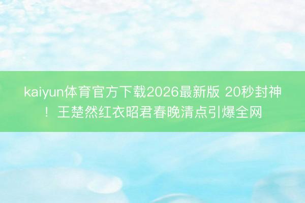 kaiyun体育官方下载2026最新版 20秒封神！王楚然红衣昭君春晚清点引爆全网