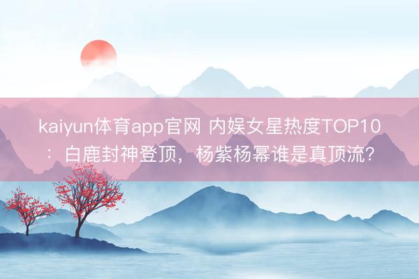 kaiyun体育app官网 内娱女星热度TOP10：白鹿封神登顶，杨紫杨幂谁是真顶流？