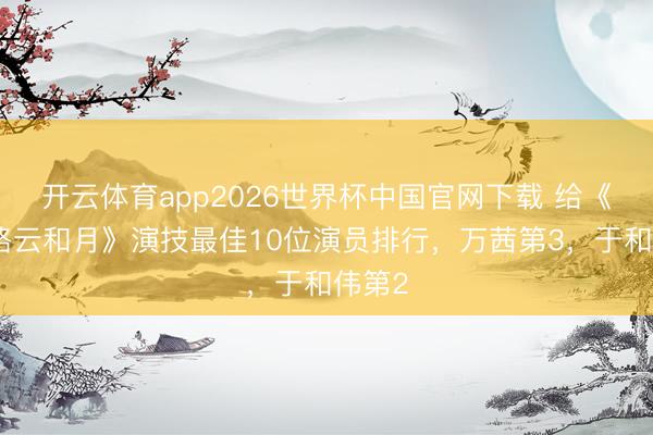 开云体育app2026世界杯中国官网下载 给《八沉路云和月》演技最佳10位演员排行，万茜第3，于和伟第2