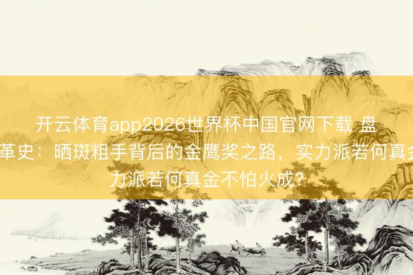 开云体育app2026世界杯中国官网下载 盘货赵丽颖改革史：晒斑粗手背后的金鹰奖之路，实力派若何真金不怕火成？