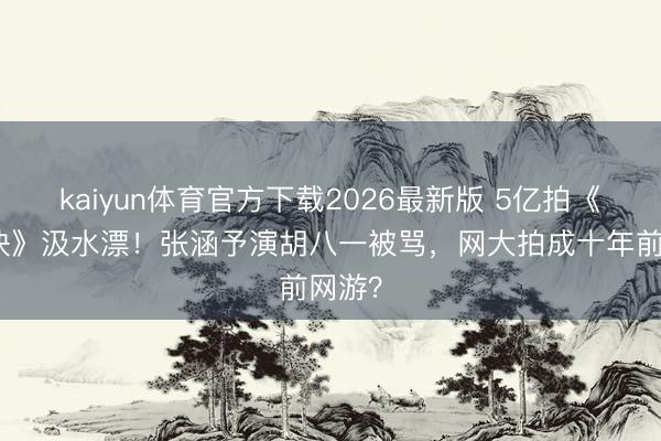 kaiyun体育官方下载2026最新版 5亿拍《寻龙诀》汲水漂！张涵予演胡八一被骂，网大拍成十年前网游？