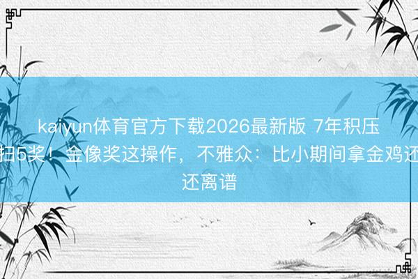 kaiyun体育官方下载2026最新版 7年积压片横扫5奖！金像奖这操作，不雅众：比小期间拿金鸡还离谱