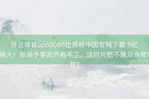 开云体育app2026世界杯中国官网下载 5亿拍网大！张涵予姜武齐救不了，这烂片把不雅众当憨包？