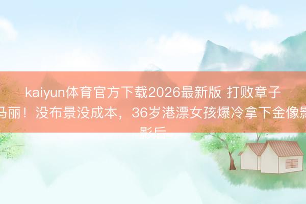 kaiyun体育官方下载2026最新版 打败章子怡马丽！没布景没成本，36岁港漂女孩爆冷拿下金像影后