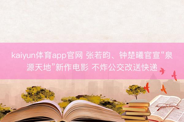 kaiyun体育app官网 张若昀、钟楚曦官宣“泉源天地”新作电影 不炸公交改送快递