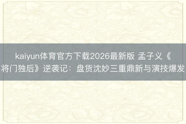 kaiyun体育官方下载2026最新版 孟子义《将门独后》逆袭记：盘货沈妙三重鼎新与演技爆发