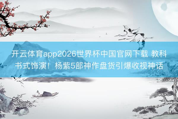 开云体育app2026世界杯中国官网下载 教科书式饰演!杨紫5部神作盘货引爆收视神话