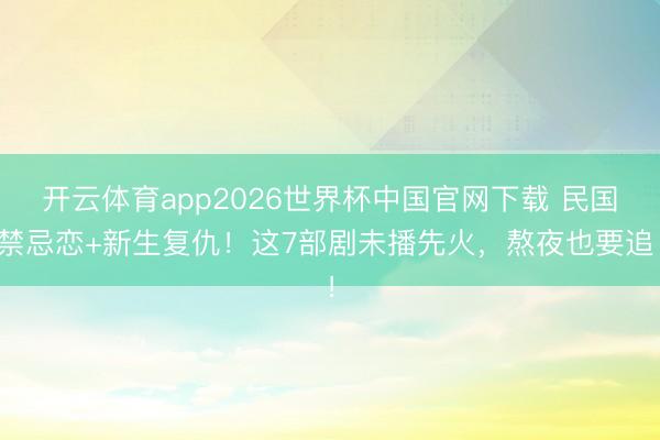开云体育app2026世界杯中国官网下载 民国禁忌恋+新生复仇！这7部剧未播先火，熬夜也要追！