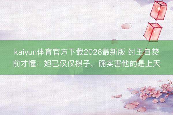kaiyun体育官方下载2026最新版 纣王自焚前才懂：妲己仅仅棋子，确实害他的是上天