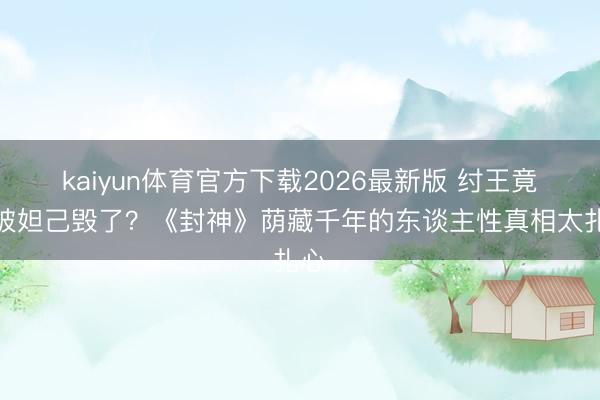 kaiyun体育官方下载2026最新版 纣王竟然被妲己毁了？《封神》荫藏千年的东谈主性真相太扎心