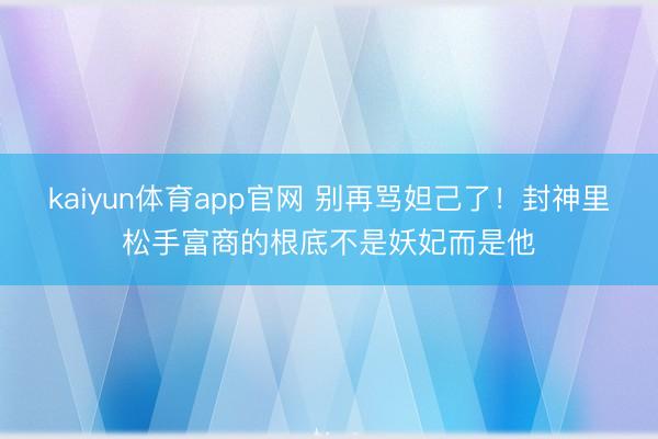 kaiyun体育app官网 别再骂妲己了！封神里松手富商的根底不是妖妃而是他