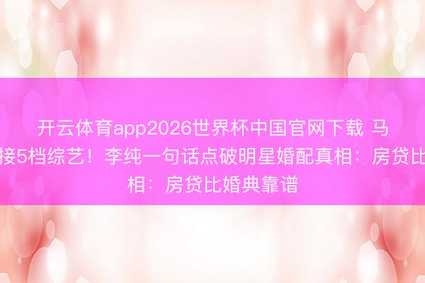 开云体育app2026世界杯中国官网下载 马頔带伤狂接5档综艺！李纯一句话点破明星婚配真相：房贷比婚典靠谱