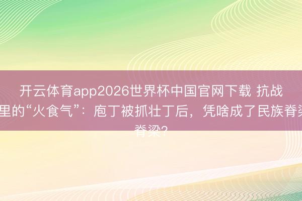 开云体育app2026世界杯中国官网下载 抗战剧里的“火食气”：庖丁被抓壮丁后，凭啥成了民族脊梁？