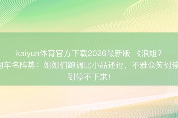 kaiyun体育官方下载2026最新版 《浪姐7》直播翻车名阵势：姐姐们跑调比小品还逗，不雅众笑到停不下来！