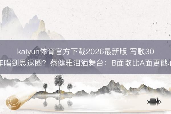 kaiyun体育官方下载2026最新版 写歌30年唱到思退圈？蔡健雅泪洒舞台：B面歌比A面更戳心